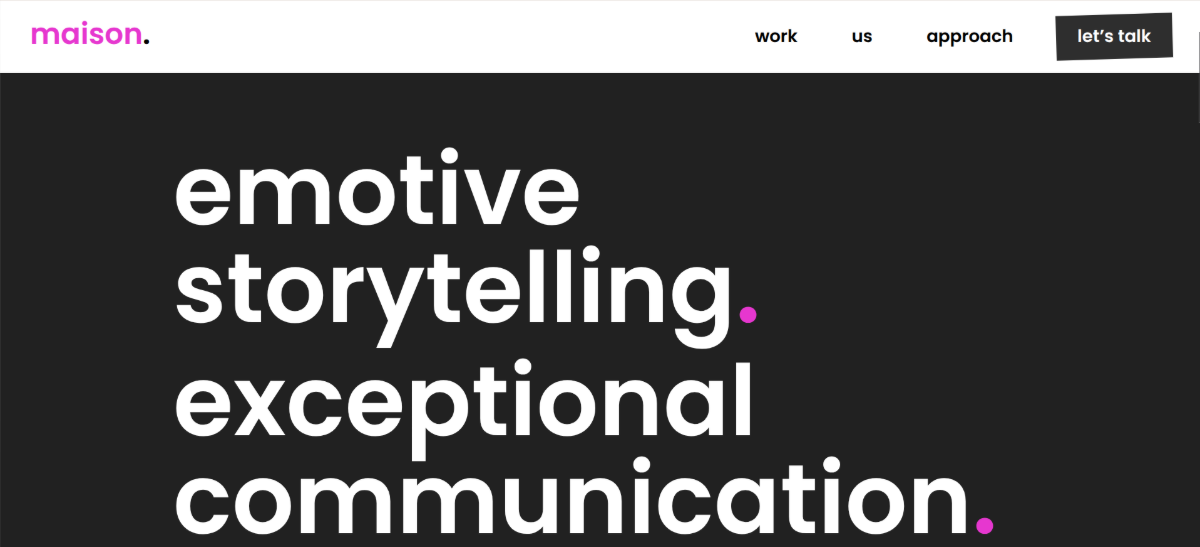On the maison website, the headings, buttons, and navigation menu are all written in lowercase lettering. Here we see the hero section message that reads “emotive storytelling. exceptional communication.”