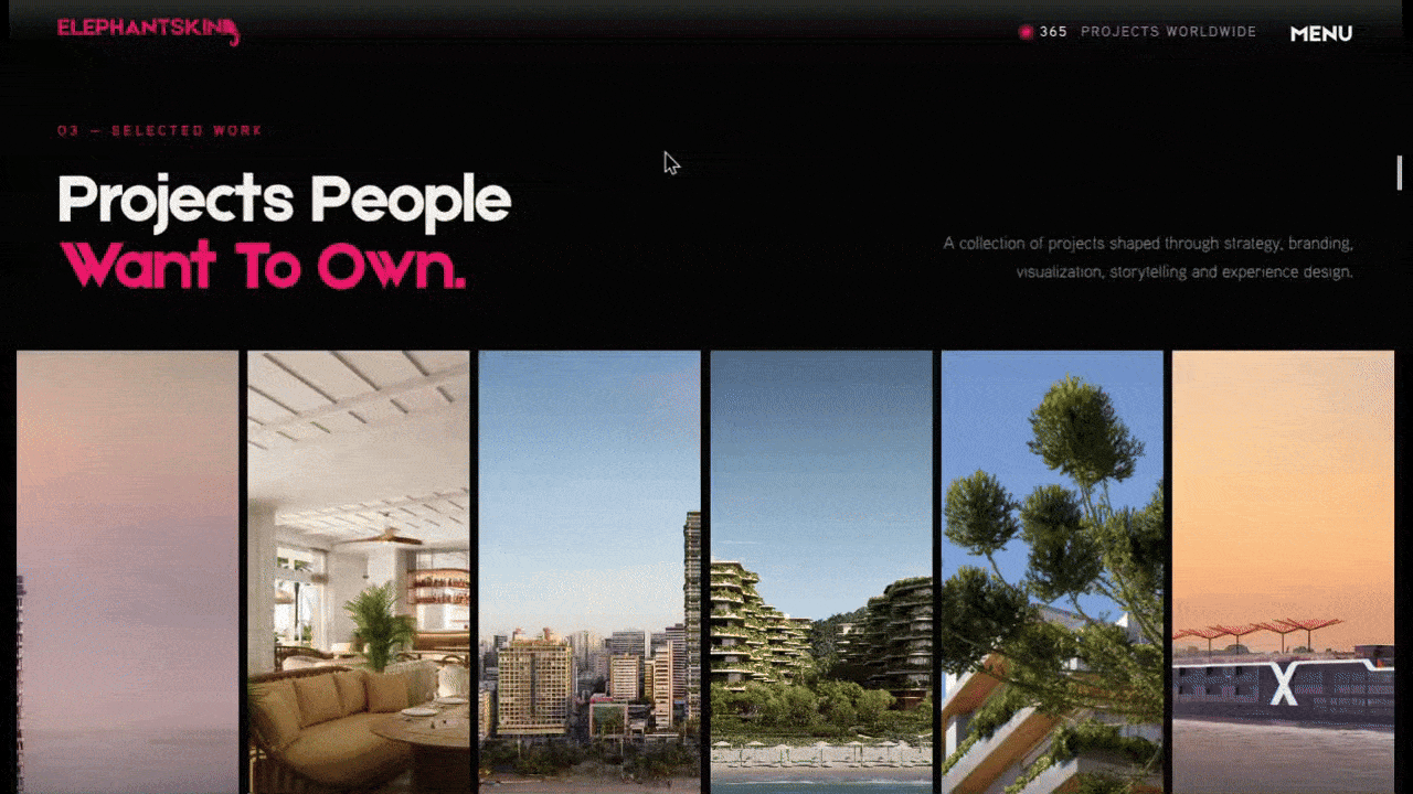 Elephant Skin interactive portfolio In this video, we see the “Projects People Want To Own.” on the Elephant Skin homepage. When a user hovers over any of the images in the full-width portfolio gallery, the image expands to full width, revealing the name of the building, type of project and city where it’s located.