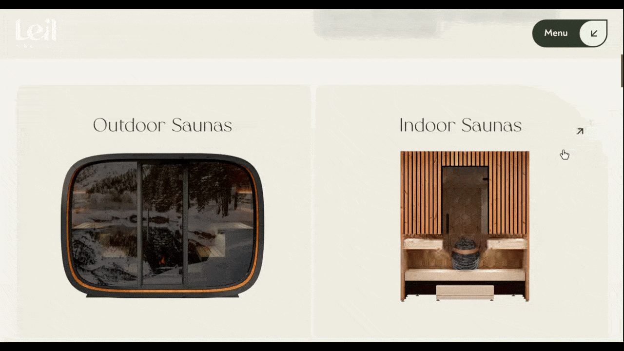Leil Saunas In this video, we see what happens when users interact with the “Handcrafted saunas with the highest quality” section on the Leil Saunas homepage. When they hover over the Outdoor Saunas block, the exterior window and door lift away. When they hover over the Indoor Saunas block, the wooden doorway lifts up.